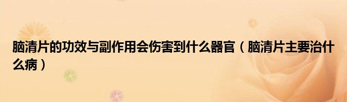 腦清片的功效與副作用會傷害到什么器官（腦清片主要治什么?。? /></span>
		<span id=