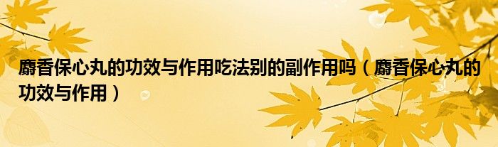 麝香保心丸的功效與作用吃法別的副作用嗎（麝香保心丸的功效與作用）