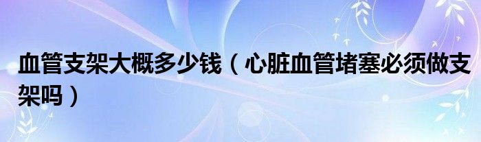 血管支架大概多少錢（心臟血管堵塞必須做支架嗎）