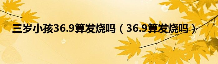 三歲小孩36.9算發(fā)燒嗎（36.9算發(fā)燒嗎）