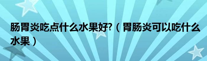 腸胃炎吃點什么水果好?（胃腸炎可以吃什么水果）