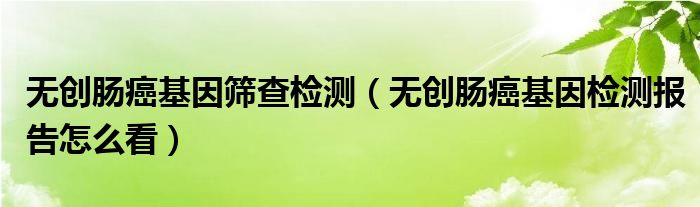 無創(chuàng)腸癌基因篩查檢測(cè)（無創(chuàng)腸癌基因檢測(cè)報(bào)告怎么看）