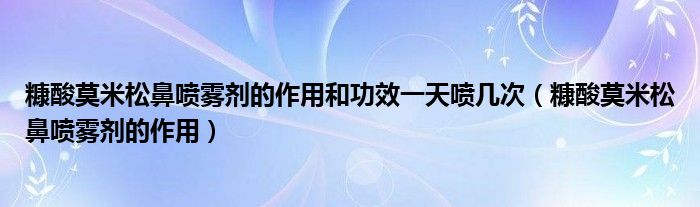 糠酸莫米松鼻噴霧劑的作用和功效一天噴幾次（糠酸莫米松鼻噴霧劑的作用）