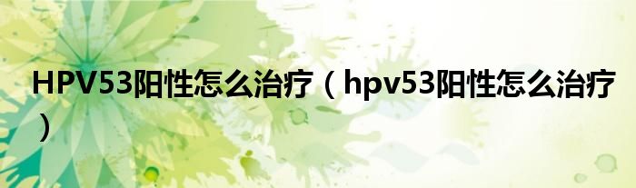 HPV53陽性怎么治療（hpv53陽性怎么治療）