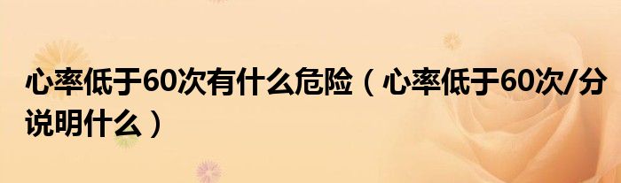 心率低于60次有什么危險（心率低于60次/分說明什么）