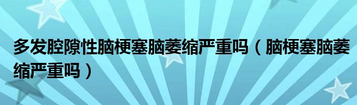 多發(fā)腔隙性腦梗塞腦萎縮嚴(yán)重嗎（腦梗塞腦萎縮嚴(yán)重嗎）