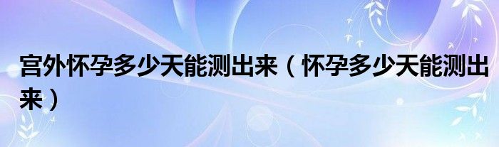 宮外懷孕多少天能測(cè)出來(lái)（懷孕多少天能測(cè)出來(lái)）