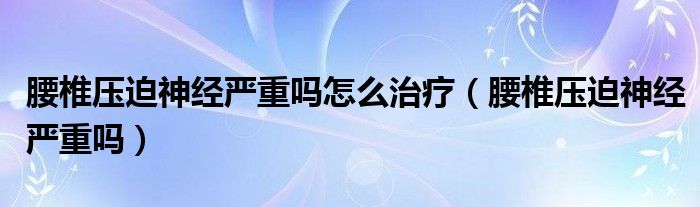 腰椎壓迫神經(jīng)嚴重嗎怎么治療（腰椎壓迫神經(jīng)嚴重嗎）