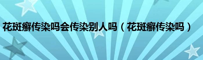 花斑癬傳染嗎會傳染別人嗎（花斑癬傳染嗎）