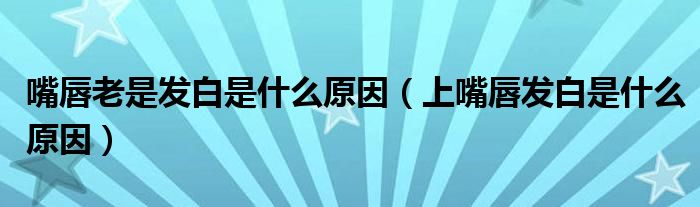 嘴唇老是發(fā)白是什么原因（上嘴唇發(fā)白是什么原因）