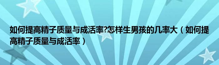 如何提高精子質(zhì)量與成活率?怎樣生男孩的幾率大（如何提高精子質(zhì)量與成活率）