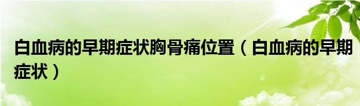 白血病的早期癥狀胸骨痛位置（白血病的早期癥狀）