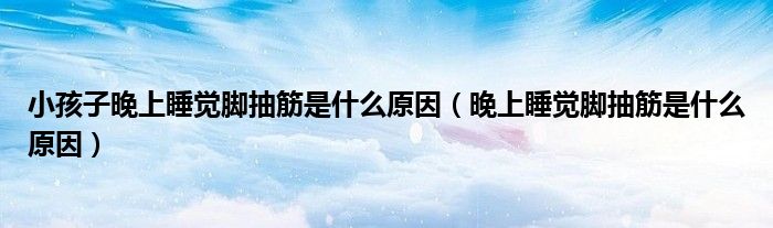 小孩子晚上睡覺(jué)腳抽筋是什么原因（晚上睡覺(jué)腳抽筋是什么原因）