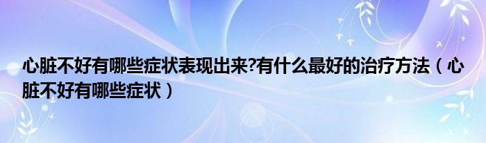 心臟不好有哪些癥狀表現(xiàn)出來?有什么最好的治療方法（心臟不好有哪些癥狀）