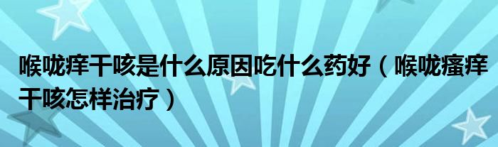 喉嚨癢干咳是什么原因吃什么藥好（喉嚨瘙癢干咳怎樣治療）