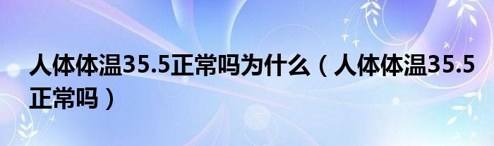 人體體溫35.5正常嗎為什么（人體體溫35.5正常嗎）