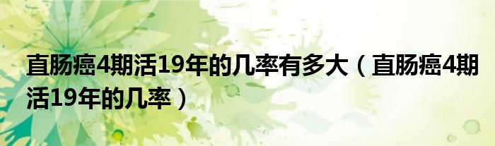 直腸癌4期活19年的幾率有多大（直腸癌4期活19年的幾率）