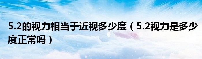 5.2的視力相當(dāng)于近視多少度（5.2視力是多少度正常嗎）