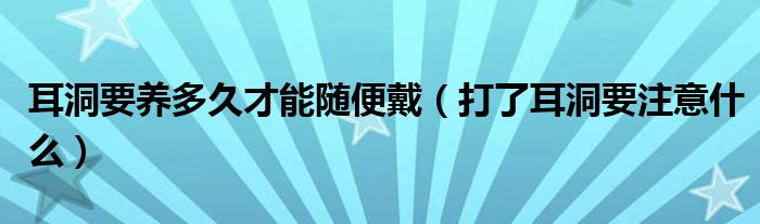 耳洞要養(yǎng)多久才能隨便戴（打了耳洞要注意什么）