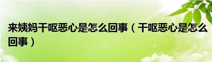 來姨媽干嘔惡心是怎么回事（干嘔惡心是怎么回事）