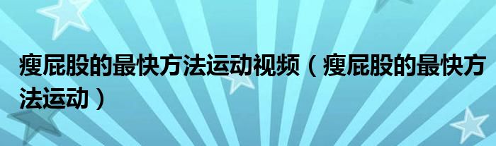 瘦屁股的最快方法運(yùn)動視頻（瘦屁股的最快方法運(yùn)動）