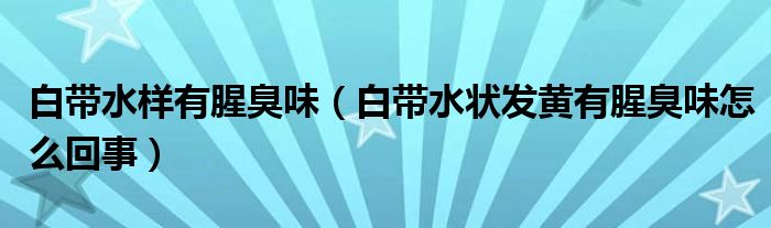 白帶水樣有腥臭味（白帶水狀發(fā)黃有腥臭味怎么回事）