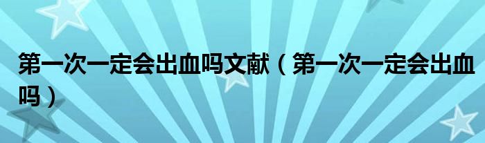 第一次一定會(huì)出血嗎文獻(xiàn)（第一次一定會(huì)出血嗎）