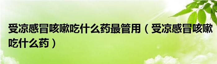 受涼感冒咳嗽吃什么藥最管用（受涼感冒咳嗽吃什么藥）