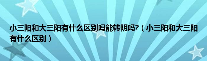 小三陽和大三陽有什么區(qū)別嗎能轉陰嗎?（小三陽和大三陽有什么區(qū)別）