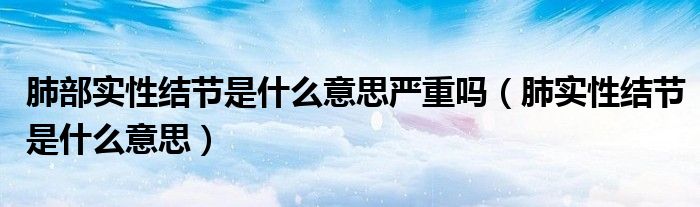 肺部實性結節(jié)是什么意思嚴重嗎（肺實性結節(jié)是什么意思）