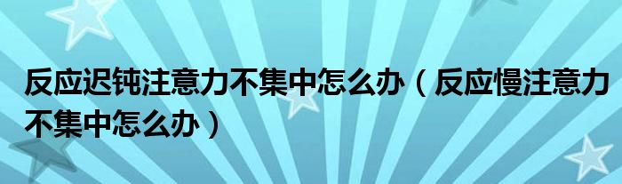 反應(yīng)遲鈍注意力不集中怎么辦（反應(yīng)慢注意力不集中怎么辦）