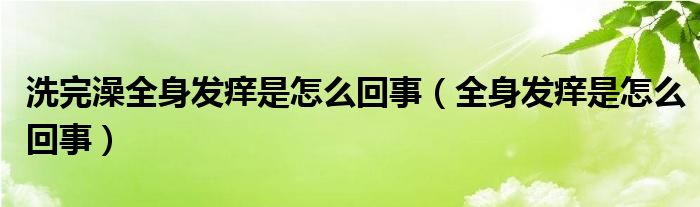 洗完澡全身發(fā)癢是怎么回事（全身發(fā)癢是怎么回事）