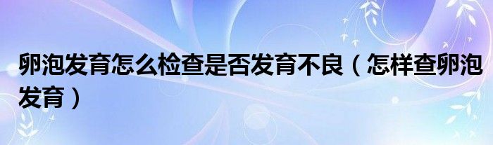 卵泡發(fā)育怎么檢查是否發(fā)育不良（怎樣查卵泡發(fā)育）