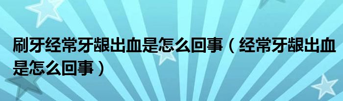 刷牙經(jīng)常牙齦出血是怎么回事（經(jīng)常牙齦出血是怎么回事）