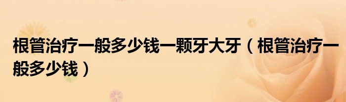 根管治療一般多少錢(qián)一顆牙大牙（根管治療一般多少錢(qián)）