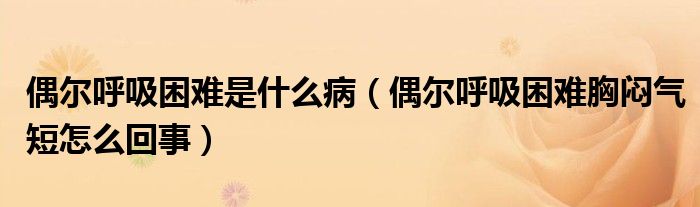 偶爾呼吸困難是什么?。ㄅ紶柡粑щy胸悶氣短怎么回事）