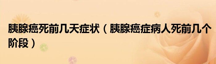 胰腺癌死前幾天癥狀（胰腺癌癥病人死前幾個(gè)階段）