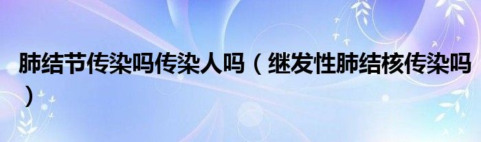 肺結(jié)節(jié)傳染嗎傳染人嗎（繼發(fā)性肺結(jié)核傳染嗎）