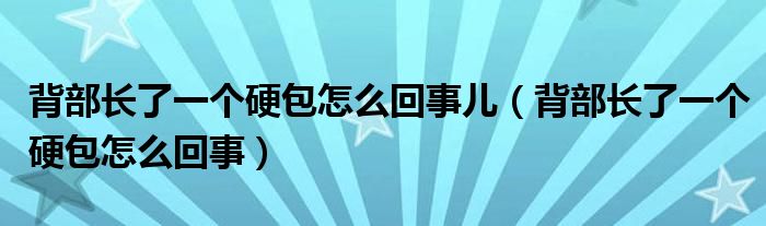 背部長(zhǎng)了一個(gè)硬包怎么回事兒（背部長(zhǎng)了一個(gè)硬包怎么回事）