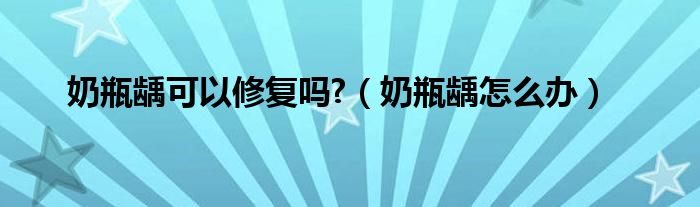 奶瓶齲可以修復(fù)嗎?（奶瓶齲怎么辦）