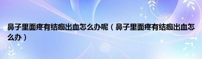 鼻子里面疼有結(jié)痂出血怎么辦呢（鼻子里面疼有結(jié)痂出血怎么辦）