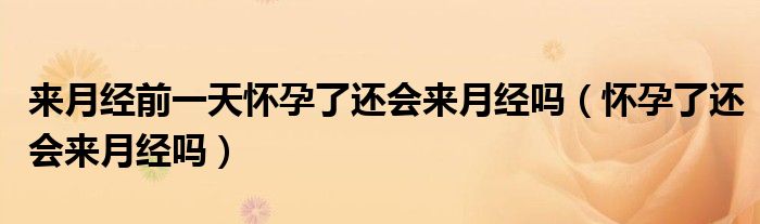 來(lái)月經(jīng)前一天懷孕了還會(huì)來(lái)月經(jīng)嗎（懷孕了還會(huì)來(lái)月經(jīng)嗎）