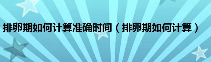 排卵期如何計(jì)算準(zhǔn)確時(shí)間（排卵期如何計(jì)算）