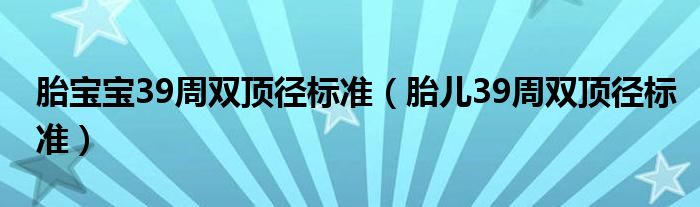 胎寶寶39周雙頂徑標(biāo)準(zhǔn)（胎兒39周雙頂徑標(biāo)準(zhǔn)）