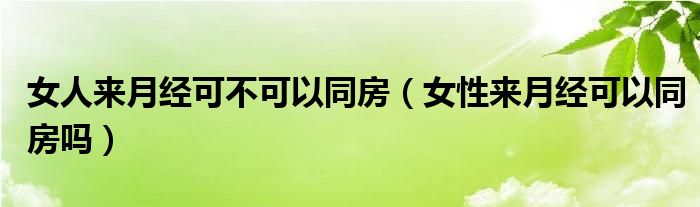 女人來月經(jīng)可不可以同房（女性來月經(jīng)可以同房嗎）