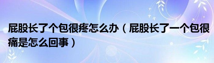 屁股長(zhǎng)了個(gè)包很疼怎么辦（屁股長(zhǎng)了一個(gè)包很痛是怎么回事）