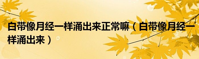 白帶像月經(jīng)一樣涌出來正常嘛（白帶像月經(jīng)一樣涌出來）