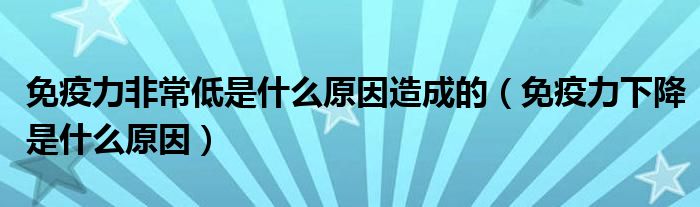 免疫力非常低是什么原因造成的（免疫力下降是什么原因）