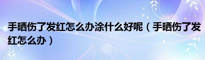 手曬傷了發(fā)紅怎么辦涂什么好呢（手曬傷了發(fā)紅怎么辦）