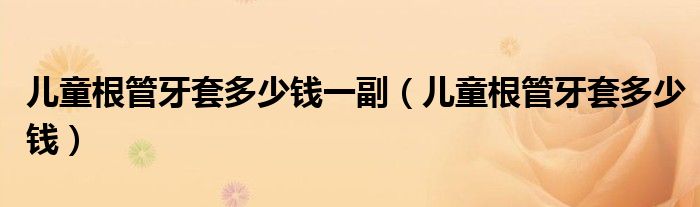 兒童根管牙套多少錢(qián)一副（兒童根管牙套多少錢(qián)）